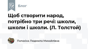Щоб створити народ, потрібно три речі: школи, школи і школи. (Л. Толстой)