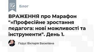  ВРАЖЕННЯ про Марафон "«Професійне зростання педагога: нові можливості та інструменти". День 1.