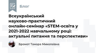  Всеукраїнський науково-практичний онлайн-семінар «STEM-освіта у 2021-2022 навчальному році: актуальні питання та перспективи» 