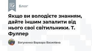 Якщо ви володієте знанням, дайте іншим запалити від нього свої світильники. Т. Фулпер