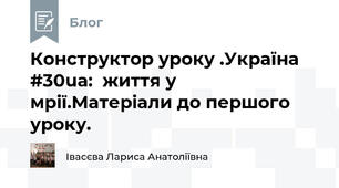 Конструктор уроку .Україна #30ua:  життя у мрії.Матеріали до першого уроку.