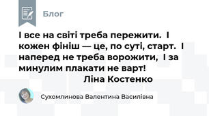 І все на світі треба пережити.  І кожен фініш — це, по суті, старт.  І наперед не треба ворожити,  І за минулим плакати не варт!                                                 Ліна Костенко