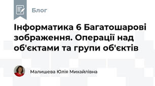 Інформатика 6 Багатошарові зображення. Операції над об'єктами та групи об'єктів