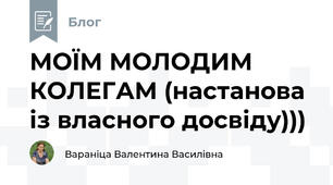                                             МОЇМ МОЛОДИМ КОЛЕГАМ (настанова із власного досвіду)))