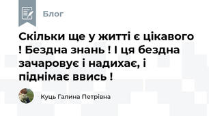 Скільки ще у житті є цікавого ! Бездна знань ! І ця бездна зачаровує і надихає, і піднімає ввись !