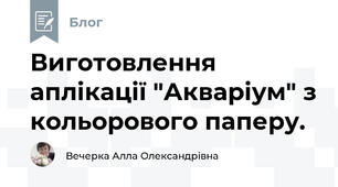 Виготовлення аплікації "Акваріум" з кольорового паперу.