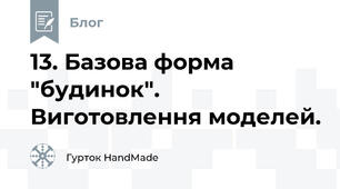 13. Базова форма "будинок". Виготовлення моделей.