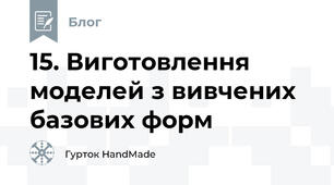 15. Виготовлення моделей з вивчених базових форм