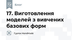 17. Виготовлення моделей з вивчених базових форм