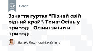 Заняття гуртка "Пізнай свій рідний край". Тема: Осінь у природі.  Осінні зміни в природі.