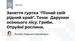 Заняття гуртка "Пізнай свій рідний край". Тема:  Дарунки осіннього лісу. Гриби. Отруйні рослини.