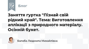 Заняття гуртка "Пізнай свій рідний край". Тема: Виготовлення аплікації з природного матеріалу. Осінній букет.  