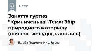 Заняття гуртка "Криниченька".Тема: Збір природного матеріалу (шишок, жолудів, каштанів).