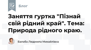 Заняття гуртка "Пізнай свій рідний край". Тема:  Природа рідного краю.