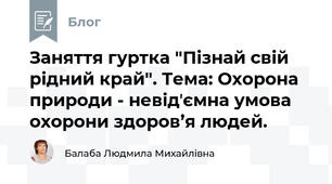 Заняття гуртка "Пізнай свій рідний край". Тема: Охорона природи - невідʼємна умова охорони здоров’я людей. 