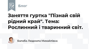Заняття гуртка "Пізнай свій рідний край". Тема:  Рослинний і тваринний світ.  