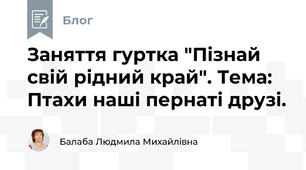 Заняття гуртка "Пізнай свій рідний край". Тема: Птахи наші пернаті друзі.