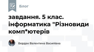 завдання. 5 клас. інформатика "Різновиди комп*ютерів