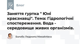 Заняття гуртка " Юні краєзнавці". Тема: Гідрологічні спостереження. Вода - середовище живих організмів.