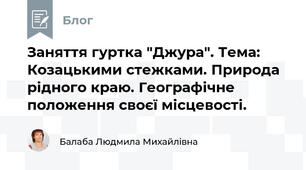 Заняття гуртка "Джура". Тема:   Козацькими стежками. Природа рідного краю. Географічне положення своєї місцевості.