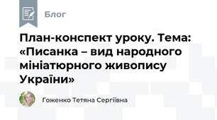 План-конспект уроку. Тема:  «Писанка – вид народного мініатюрного живопису України»