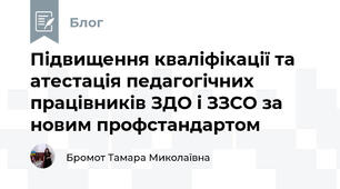 Підвищення кваліфікації та атестація педагогічних працівників ЗДО і ЗЗСО за новим профстандартом
