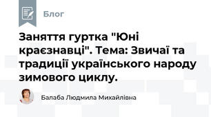 Заняття гуртка "Юні краєзнавці". Тема: Звичаї та традиції українського народу зимового циклу.