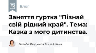 Заняття гуртка "Пізнай свій рідний край". Тема:  Казка з мого дитинства.