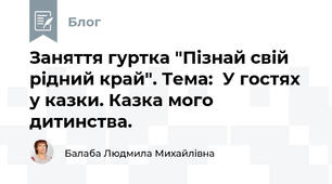 Заняття гуртка "Пізнай свій рідний край". Тема:  У гостях у казки. Казка мого дитинства.