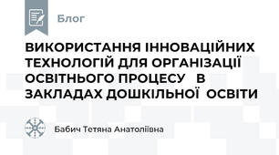  ВИКОРИСТАННЯ ІННОВАЦІЙНИХ ТЕХНОЛОГІЙ ДЛЯ ОРГАНІЗАЦІЇ ОСВІТНЬОГО ПРОЦЕСУ   В ЗАКЛАДАХ ДОШКІЛЬНОЇ  ОСВІТИ