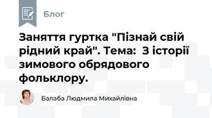Заняття гуртка "Пізнай свій рідний край". Тема:  З історії зимового обрядового фольклору.