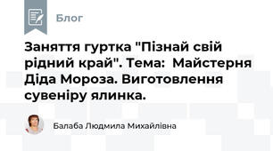 Заняття гуртка "Пізнай свій рідний край". Тема:  Майстерня Діда Мороза. Виготовлення сувеніру ялинка.