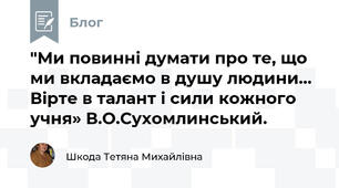 "Ми повинні думати про те, що ми вкладаємо в душу людини… Вірте в талант і сили кожного учня» В.О.Сухомлинський.