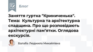 Заняття гуртка "Криниченька". Тема:  Культурна та архітектурна спадщина. Про що розповідають архітектурні пам’ятки. Оглядова екскурсія.