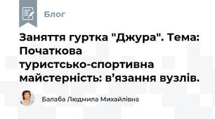 Заняття гуртка "Джура". Тема: Початкова туристсько-спортивна майстерність: в’язання вузлів.