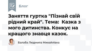 Заняття гуртка "Пізнай свій рідний край". Тема:  Казка з мого дитинства. Конкус на кращого знавця казок.