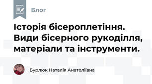Історія бісероплетіння. Види бісерного рукоділля, матеріали та інструменти. 