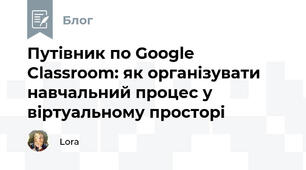 Путівник по Google Classroom: як організувати навчальний процес у віртуальному просторі