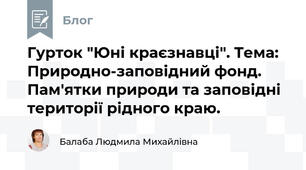 Гурток "Юні краєзнавці". Тема:  Природно-заповідний фонд. Пам'ятки природи та заповідні території рідного краю.