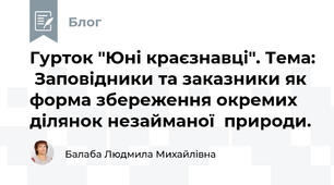 Гурток "Юні краєзнавці". Тема:  Заповідники та заказники як форма збереження окремих ділянок незайманої  природи.