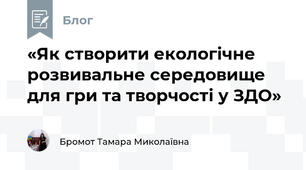 «Як створити екологічне розвивальне середовище для гри та творчості у ЗДО» 