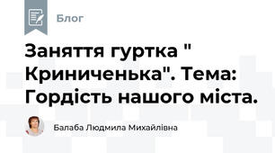 Заняття гуртка " Криниченька". Тема:  Гордість нашого міста.