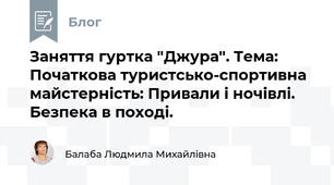 Заняття гуртка "Джура". Тема: Початкова туристсько-спортивна майстерність: Привали і ночівлі.  Безпека в поході.