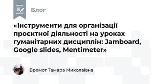 «Інструменти для організації проєктної діяльності на уроках гуманітарних дисциплін: Jamboard, Google slides, Mentimeter» 