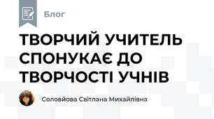 ТВОРЧИЙ УЧИТЕЛЬ СПОНУКАЄ ДО ТВОРЧОСТІ УЧНІВ