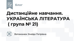  Дистанційне навчання. УКРАЇНСЬКА ЛІТЕРАТУРА  ( група № 21) 