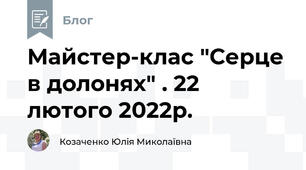 Майстер-клас "Серце в долонях" . 22 лютого 2022р.