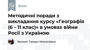 Методичні поради з викладання курсу «Географія (6 – 11 клас)» в умовах війни Росії з Україною
