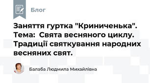 Заняття гуртка "Криниченька". Тема:  Свята весняного циклу. Традиції святкування народних весняних свят.