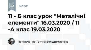 11 - Б клас урок "Металічні елементи" 16.03.2020 / 11 -А клас 19.03.2020